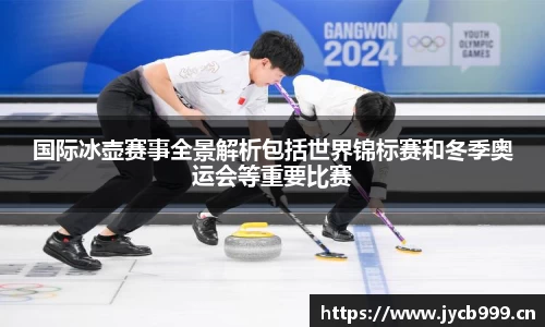 国际冰壶赛事全景解析包括世界锦标赛和冬季奥运会等重要比赛