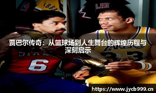 贾巴尔传奇：从篮球场到人生舞台的辉煌历程与深刻启示