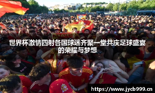 世界杯激情四射各国球迷齐聚一堂共庆足球盛宴的荣耀与梦想