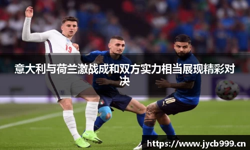 意大利与荷兰激战成和双方实力相当展现精彩对决