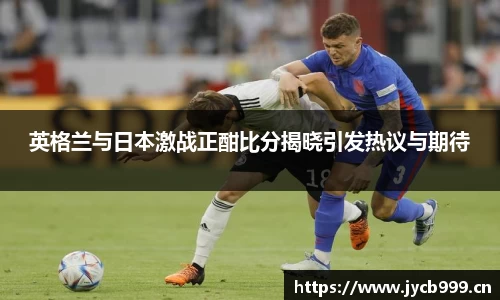 英格兰与日本激战正酣比分揭晓引发热议与期待