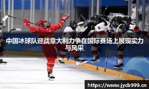 中国冰球队迎战意大利力争在国际赛场上展现实力与风采