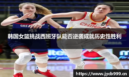 韩国女篮挑战西班牙队能否逆袭成就历史性胜利