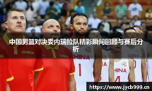 中国男篮对决委内瑞拉队精彩瞬间回顾与赛后分析