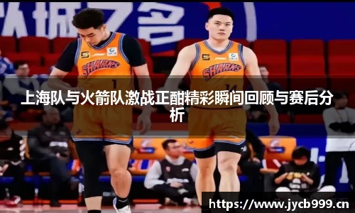 上海队与火箭队激战正酣精彩瞬间回顾与赛后分析