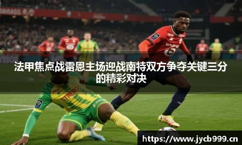 法甲焦点战雷恩主场迎战南特双方争夺关键三分的精彩对决