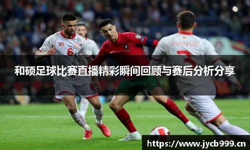 和硕足球比赛直播精彩瞬间回顾与赛后分析分享
