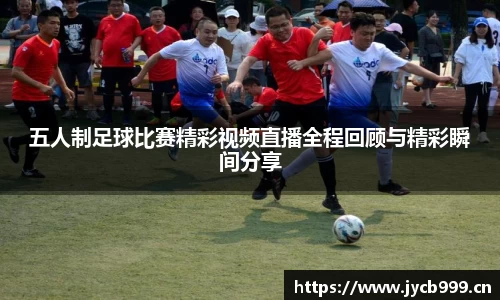 五人制足球比赛精彩视频直播全程回顾与精彩瞬间分享