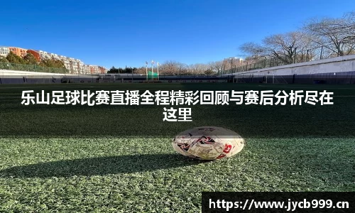 乐山足球比赛直播全程精彩回顾与赛后分析尽在这里