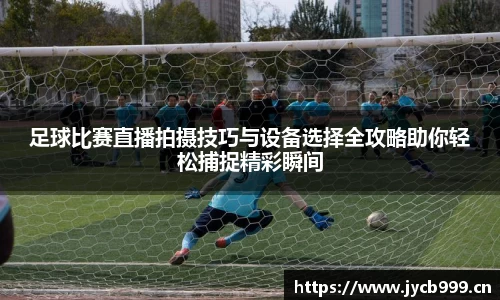 足球比赛直播拍摄技巧与设备选择全攻略助你轻松捕捉精彩瞬间