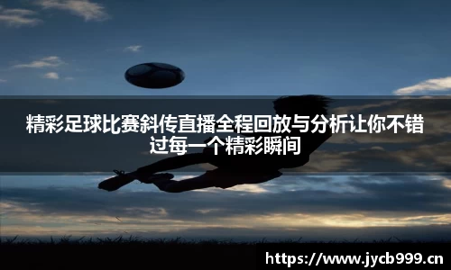 精彩足球比赛斜传直播全程回放与分析让你不错过每一个精彩瞬间