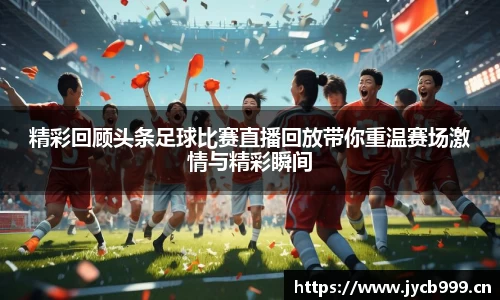 精彩回顾头条足球比赛直播回放带你重温赛场激情与精彩瞬间