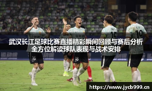 武汉长江足球比赛直播精彩瞬间回顾与赛后分析全方位解读球队表现与战术安排