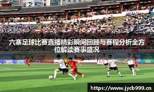 六寨足球比赛直播精彩瞬间回顾与赛程分析全方位解读赛事盛况