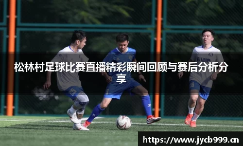 松林村足球比赛直播精彩瞬间回顾与赛后分析分享