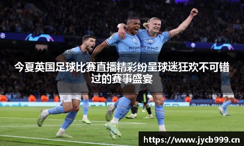 今夏英国足球比赛直播精彩纷呈球迷狂欢不可错过的赛事盛宴