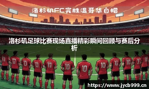 洛杉矶足球比赛现场直播精彩瞬间回顾与赛后分析