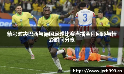 精彩对决巴西与德国足球比赛直播全程回顾与精彩瞬间分享