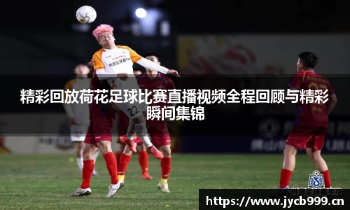 精彩回放荷花足球比赛直播视频全程回顾与精彩瞬间集锦