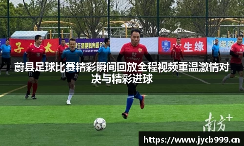 蔚县足球比赛精彩瞬间回放全程视频重温激情对决与精彩进球