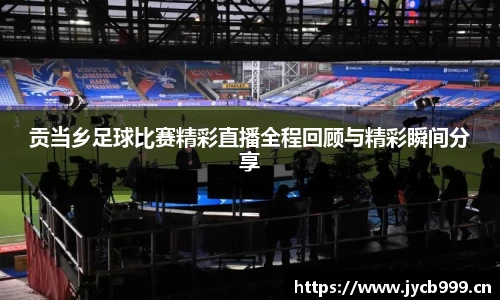 贡当乡足球比赛精彩直播全程回顾与精彩瞬间分享