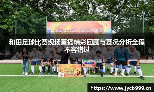 和田足球比赛现场直播精彩回顾与赛况分析全程不容错过