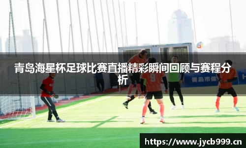 青岛海星杯足球比赛直播精彩瞬间回顾与赛程分析
