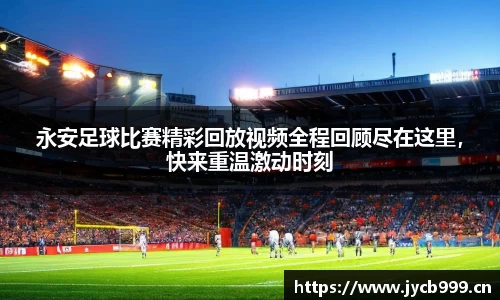 永安足球比赛精彩回放视频全程回顾尽在这里，快来重温激动时刻