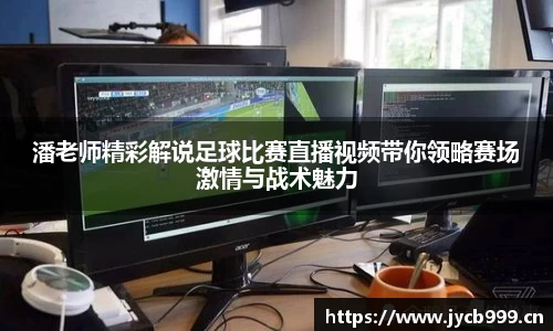 潘老师精彩解说足球比赛直播视频带你领略赛场激情与战术魅力