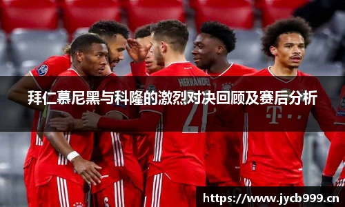 拜仁慕尼黑与科隆的激烈对决回顾及赛后分析