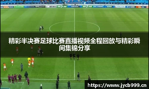 精彩半决赛足球比赛直播视频全程回放与精彩瞬间集锦分享