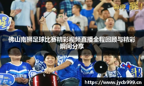佛山南狮足球比赛精彩视频直播全程回顾与精彩瞬间分享