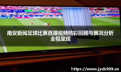 南安新闻足球比赛直播视频精彩回顾与赛况分析全程呈现