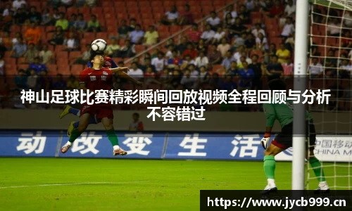 神山足球比赛精彩瞬间回放视频全程回顾与分析不容错过