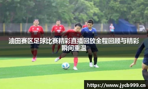油田赛区足球比赛精彩直播回放全程回顾与精彩瞬间重温