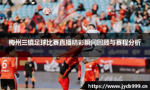 梅州三镇足球比赛直播精彩瞬间回顾与赛程分析