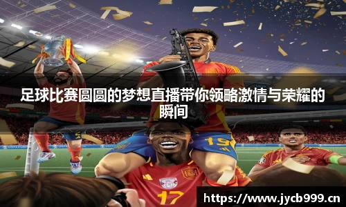 足球比赛圆圆的梦想直播带你领略激情与荣耀的瞬间