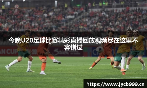 今晚U20足球比赛精彩直播回放视频尽在这里不容错过